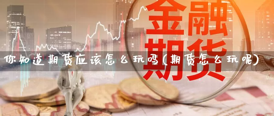 你知道期货应该怎么玩吗(期货怎么玩呢)