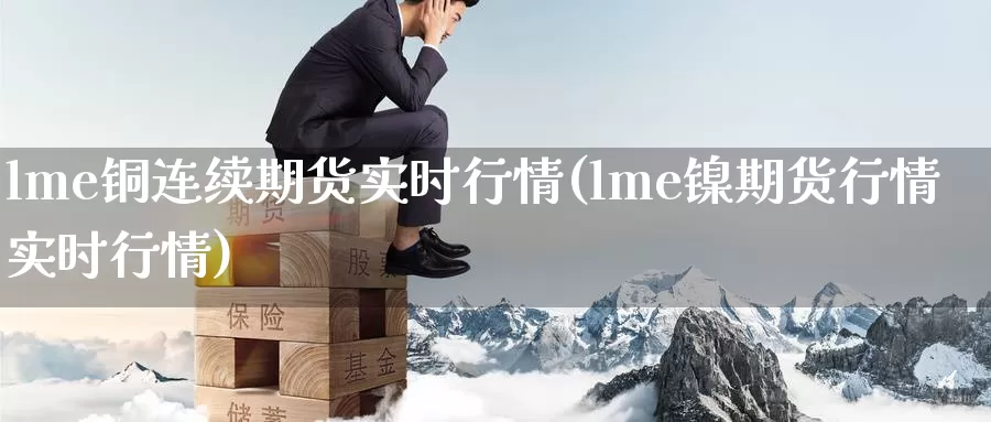 lme铜连续期货实时行情(lme镍期货行情实时行情)