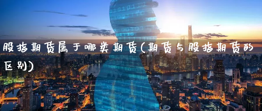 股指期货属于哪类期货(期货与股指期货的区别)