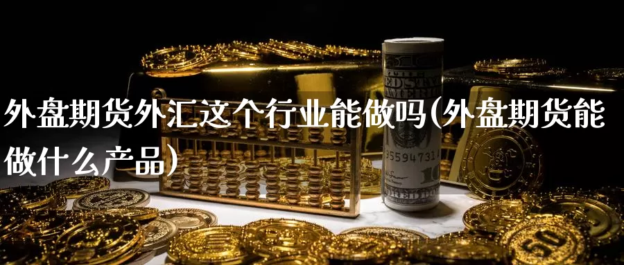 外盘期货外汇这个行业能(外盘期货能做什么产品)