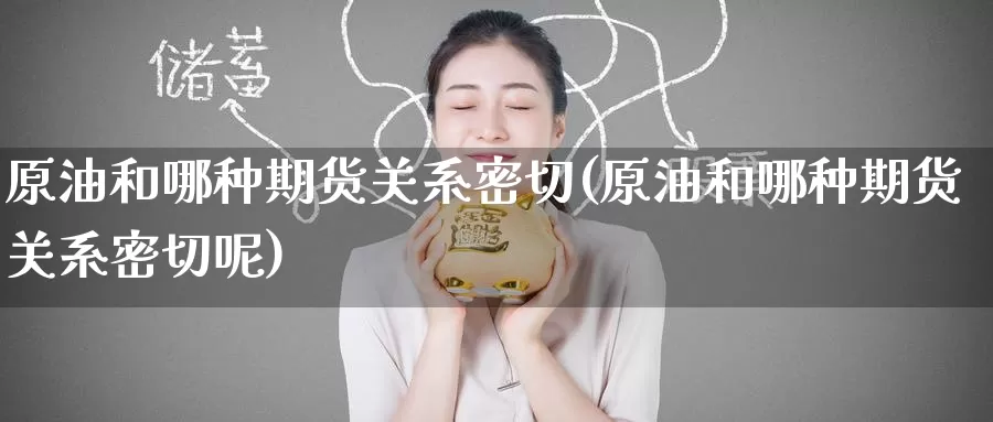 原油和哪种期货关系密切(原油和哪种期货关系密切呢)
