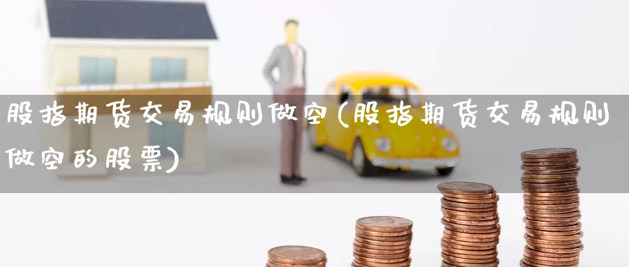 股指期货交易规则做空(股指期货交易规则做空的股票)
