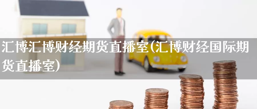 汇博汇博财经期货直播室(汇博财经国际期货直播室)