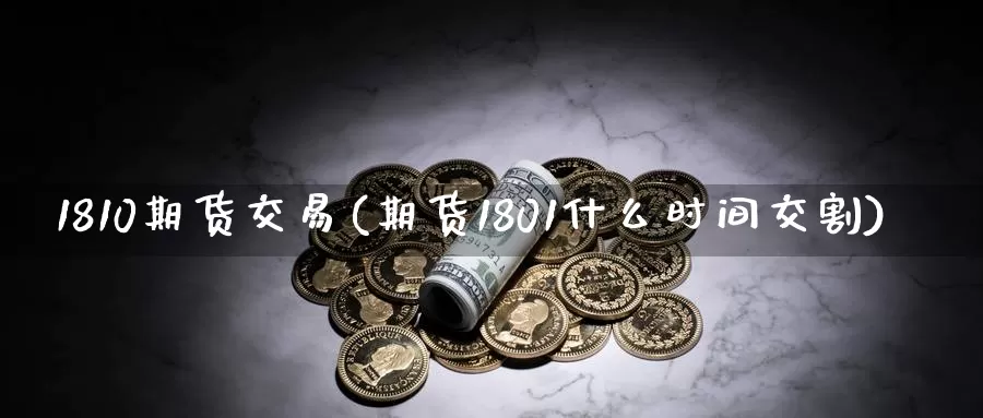 1810期货交易(期货1801什么时间交割)
