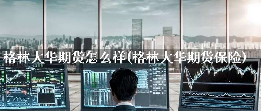 格林大华期货怎么样(格林大华期货保险)