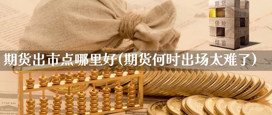 期货出市点哪里好(期货何时出场太难了)