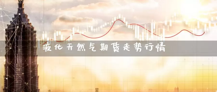 液化天然气期货走势行情