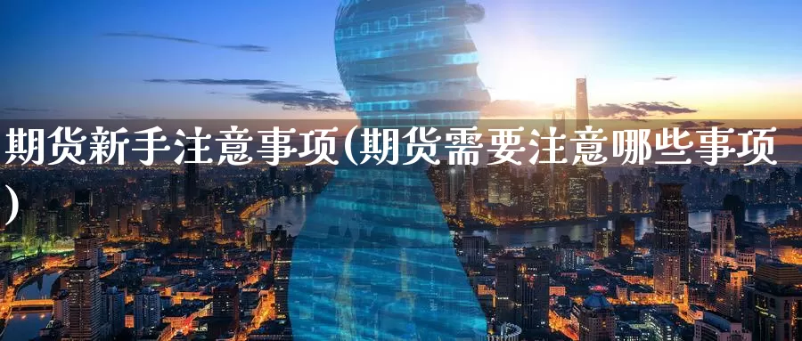 期货新手注意事项(期货需要注意哪些事项)