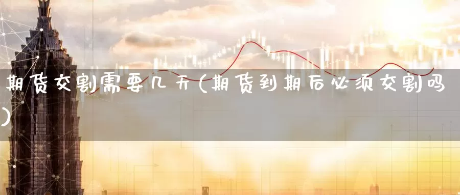 期货交割需要几天(期货到期后必须交割吗)