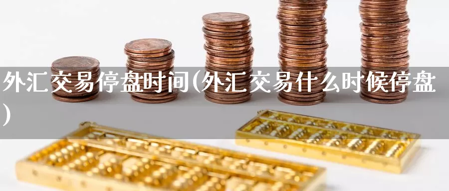 外汇交易停盘时间(外汇交易什么时候停盘)