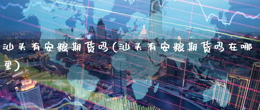 汕头有安粮期货吗(汕头有安粮期货吗在哪里)