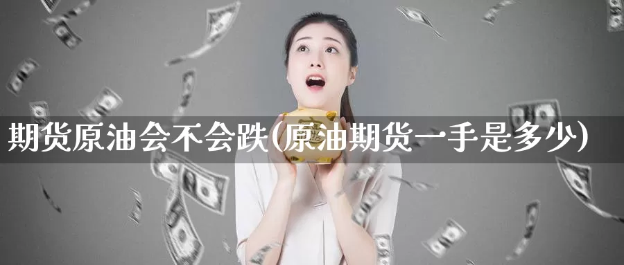 期货原油会不会跌(原油期货一手是多少)