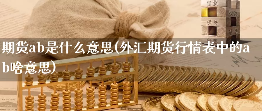 期货ab是什么意思(外汇期货行情表中的ab啥意思)