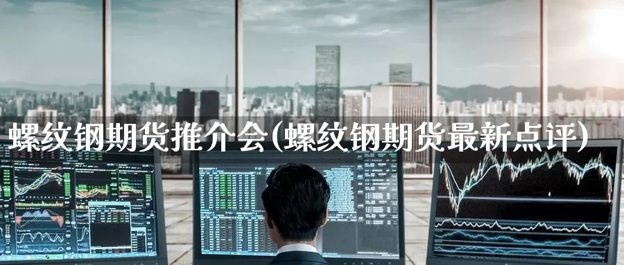 螺纹钢期货推介会(螺纹钢期货最新点评)