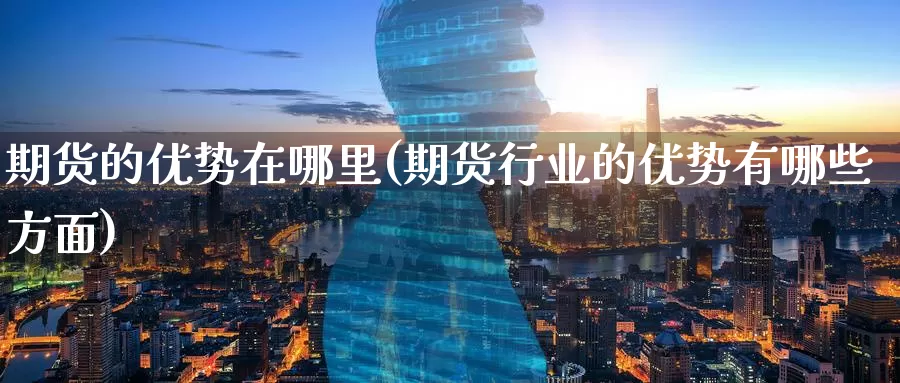 期货的优势在哪里(期货行业的优势有哪些方面)