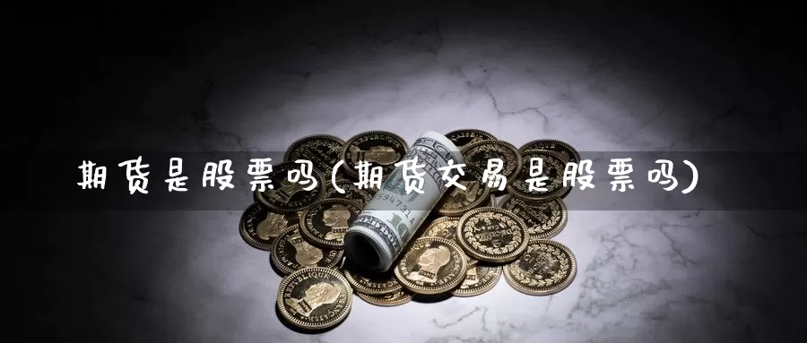期货是股票吗(期货交易是股票吗)