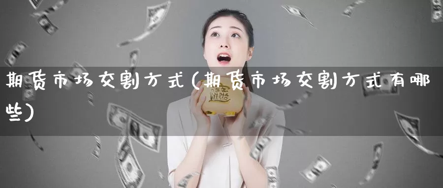 期货市场交割方式(期货市场交割方式有哪些)