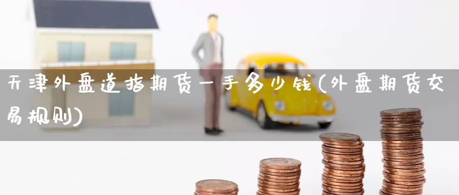 天津外盘道指期货一手多少钱(外盘期货交易规则)