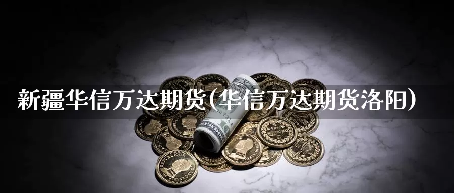 新疆华信万达期货(华信万达期货洛阳)