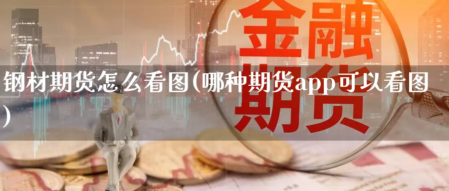钢材期货怎么看图(哪种期货app可以看图)
