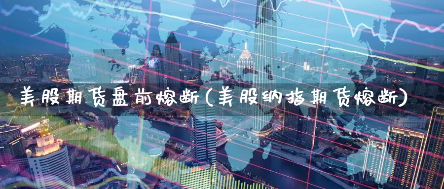 美股期货盘前熔断(美股纳指期货熔断)