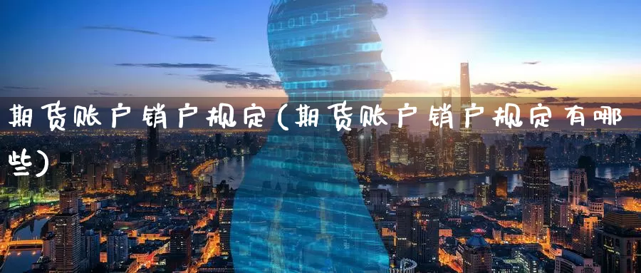 期货账户销户规定(期货账户销户规定有哪些)