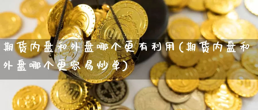期货内盘和外盘哪个更有利用(期货内盘和外盘哪个更容易炒单)