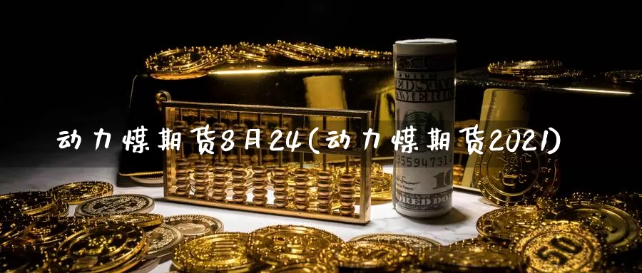 动力煤期货8月24(动力煤期货2021)