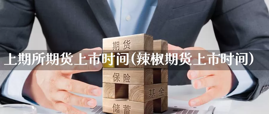 上期所期货上市时间(辣椒期货上市时间)