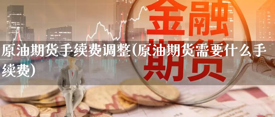 原油期货手续费调整(原油期货需要什么手续费)