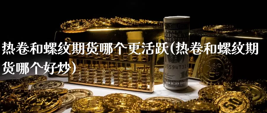 热卷和螺纹期货哪个更活跃(热卷和螺纹期货哪个好炒)