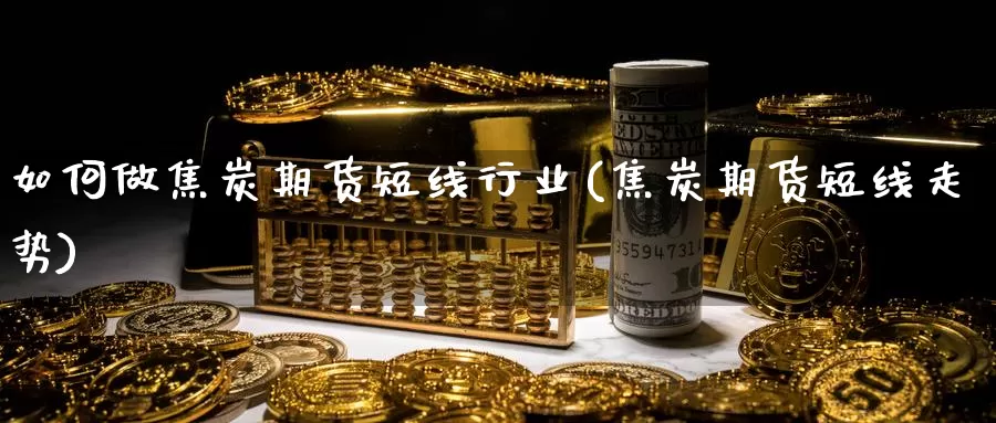如何做焦炭期货短线行业(焦炭期货短线走势)