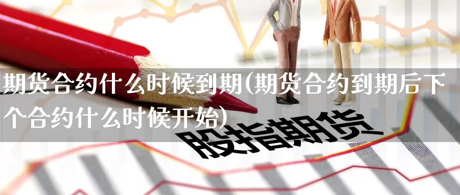 期货合约什么时候到期(期货合约到期后下个合约什么时候开始)