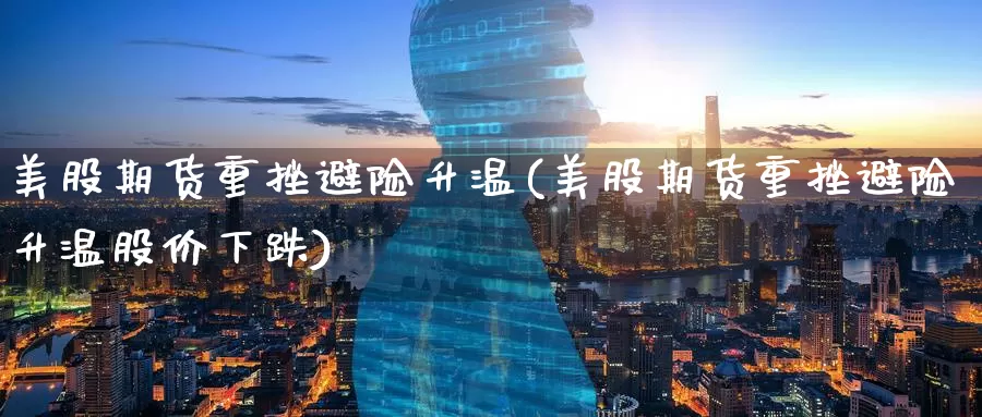美股期货重挫避险升温(美股期货重挫避险升温股价下跌)