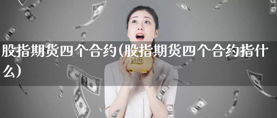 股指期货四个合约(股指期货四个合约指什么)