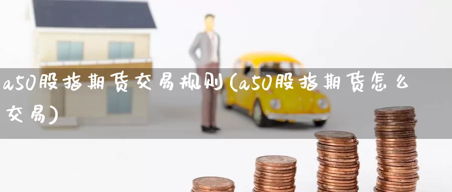a50股指期货交易规则(a50股指期货怎么交易)