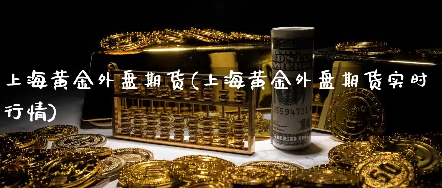 上海黄金外盘期货(上海黄金外盘期货实时行情)