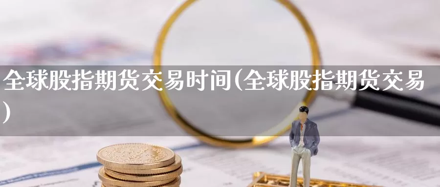 全球股指期货交易时间(全球股指期货交易)