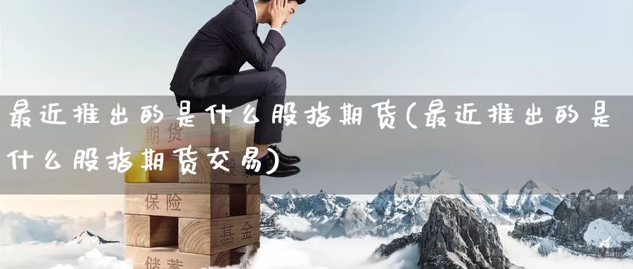 最近推出的是什么股指期货(最近推出的是什么股指期货交易)