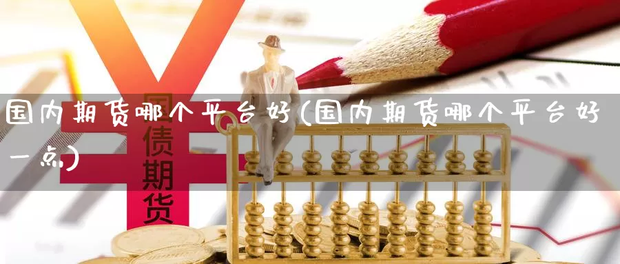 国内期货哪个平台好(国内期货哪个平台好一点)
