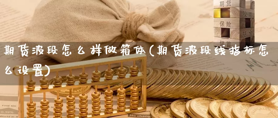 期货波段怎么样做箱体(期货波段线指标怎么设置)