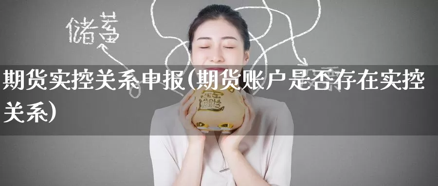 期货实控关系申报(期货账户是否存在实控关系)