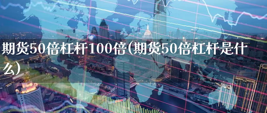 期货50倍杠杆100倍(期货50倍杠杆是什么)