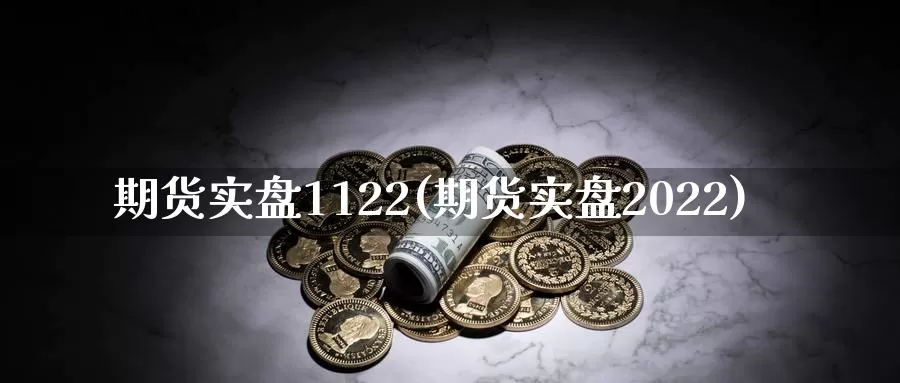 期货实盘1122(期货实盘2022)