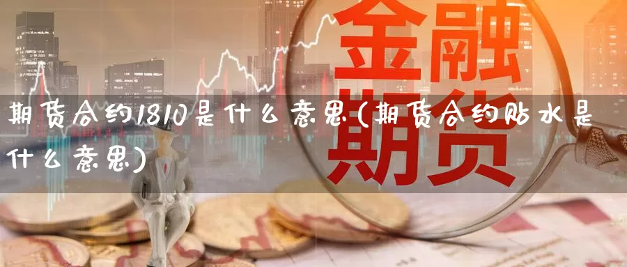 期货合约1810是什么意思(期货合约贴水是什么意思)