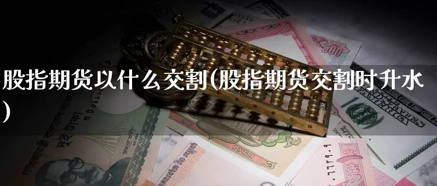 股指期货以什么交割(股指期货交割时升水)
