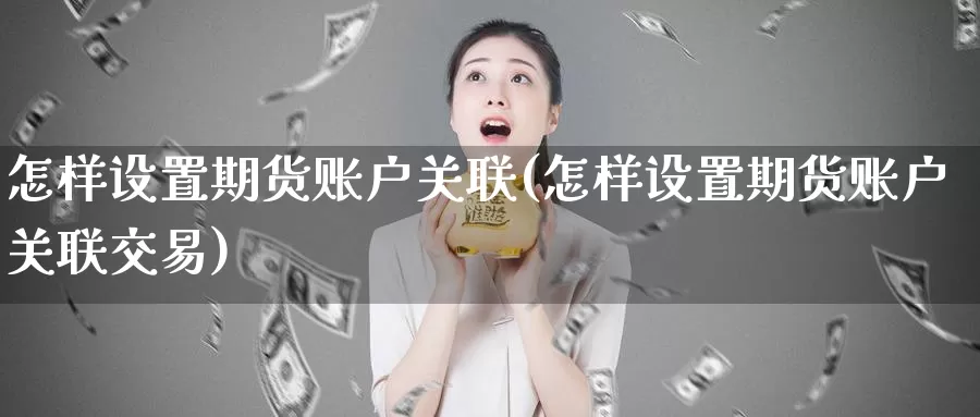 怎样设置期货账户关联(怎样设置期货账户关联交易)