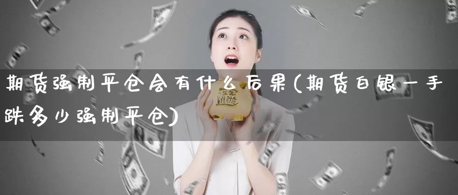 期货强制平仓会有什么后果(期货白银一手跌多少强制平仓)