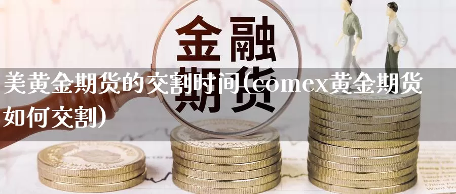 美黄金期货的交割时间(comex黄金期货如何交割)