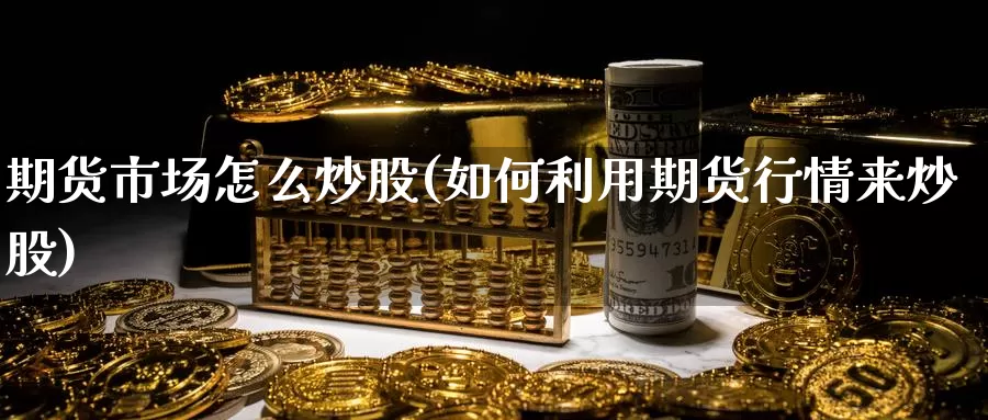 期货市场怎么炒股(如何利用期货行情来炒股)